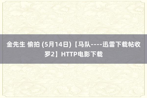 金先生 偷拍 (5月14日)【马队----迅雷下载帖收罗2】HTTP电影下载