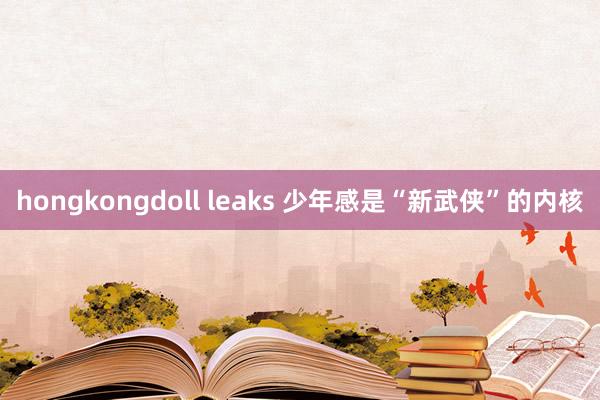 hongkongdoll leaks 少年感是“新武侠”的内核