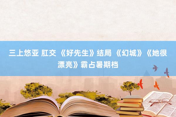 三上悠亚 肛交 《好先生》结局 《幻城》《她很漂亮》霸占暑期档