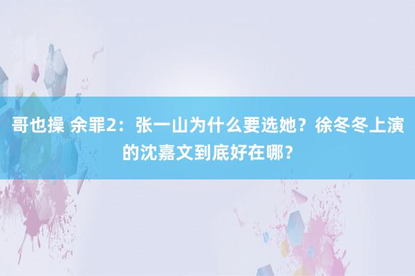 哥也操 余罪2：张一山为什么要选她？徐冬冬上演的沈嘉文到底好在哪？