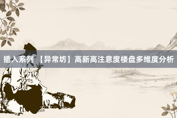 插入系列 【异常坊】高新高注意度楼盘多维度分析