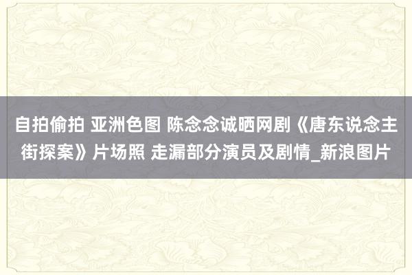 自拍偷拍 亚洲色图 陈念念诚晒网剧《唐东说念主街探案》片场照 走漏部分演员及剧情_新浪图片