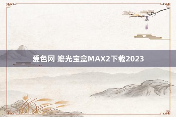 爱色网 蟾光宝盒MAX2下载2023