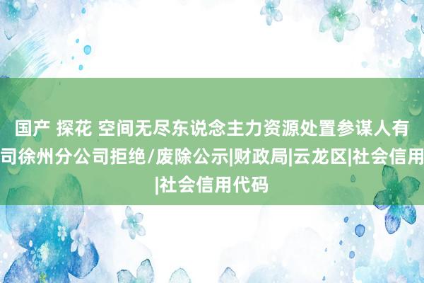 国产 探花 空间无尽东说念主力资源处置参谋人有限公司徐州分公司拒绝/废除公示|财政局|云龙区|社会信用代码