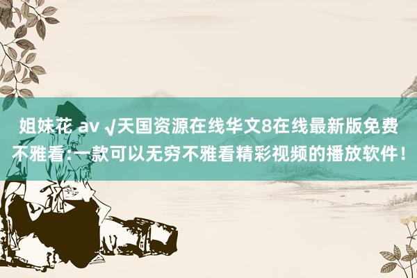 姐妹花 av √天国资源在线华文8在线最新版免费不雅看:一款可以无穷不雅看精彩视频的播放软件！