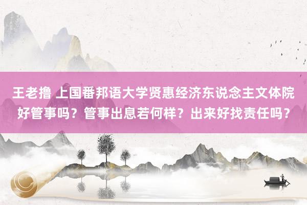 王老撸 上国番邦语大学贤惠经济东说念主文体院好管事吗？管事出息若何样？出来好找责任吗？