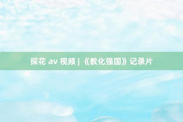 探花 av 视频 | 《教化强国》记录片